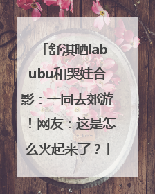 舒淇晒labubu和哭娃合影：一同去郊游！网友：这是怎么火起来了？