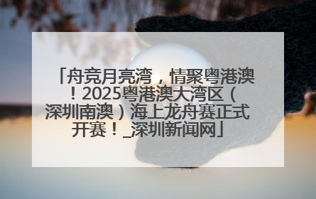 舟竞月亮湾，情聚粤港澳！2025粤港澳大湾区（深圳南澳）海上龙舟赛正式开赛！_深圳新闻网