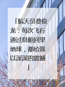 航天员费俊龙：每次飞行通过悬舱回望地球，都给我以深深的震撼