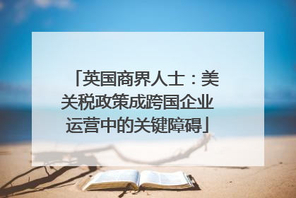 英国商界人士：美关税政策成跨国企业运营中的关键障碍