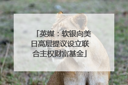 英媒：软银向美日高层提议设立联合主权财富基金