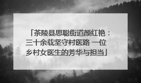 茶陵县思聪街道颜红艳：三十余载坚守村医路 一位乡村女医生的芳华与担当