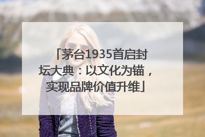 茅台1935首启封坛大典：以文化为锚，实现品牌价值升维