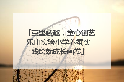 茧里藏趣，童心创艺 乐山实验小学养蚕实践绘就成长画卷