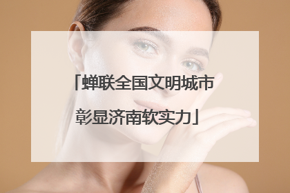 蝉联全国文明城市 彰显济南软实力