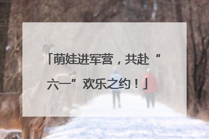 萌娃进军营，共赴“六一”欢乐之约！