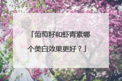 葡萄籽和虾青素哪个美白效果更好？