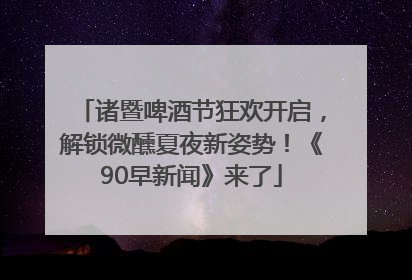 诸暨啤酒节狂欢开启，解锁微醺夏夜新姿势！《90早新闻》来了