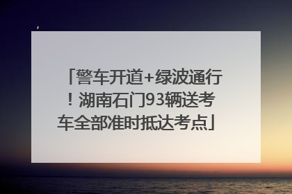 警车开道+绿波通行！湖南石门93辆送考车全部准时抵达考点