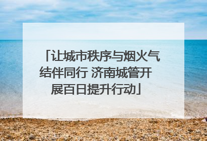 让城市秩序与烟火气结伴同行 济南城管开展百日提升行动