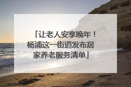 让老人安享晚年！杨浦这一街道发布居家养老服务清单