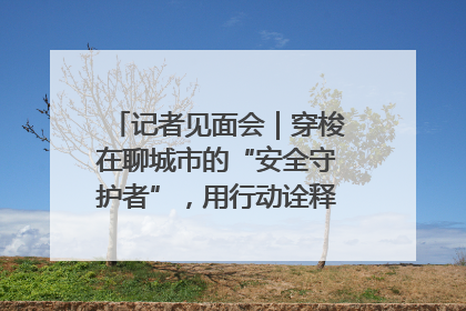 记者见面会｜穿梭在聊城市的“安全守护者”，用行动诠释城市文明“移动坐标”的温暖力量