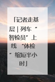 记者走基层｜列车“智检员”上线 “体检”缩短半小时