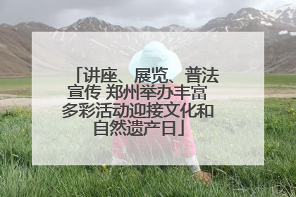 讲座、展览、普法宣传 郑州举办丰富多彩活动迎接文化和自然遗产日