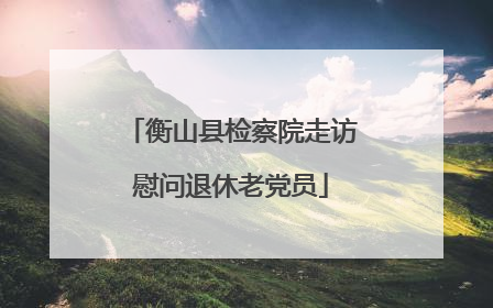 衡山县检察院走访慰问退休老党员