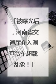 被曝光后，河南省交通厅介入调查货车超载乱象！
