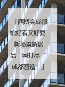西博会成都馆好看又好耍 新场景新展品一网打尽“成都智造”