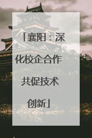 襄阳：深化校企合作 共促技术创新