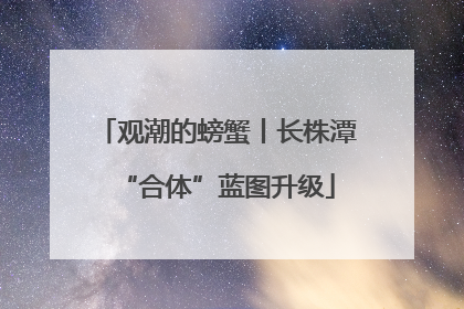 观潮的螃蟹丨长株潭“合体”蓝图升级