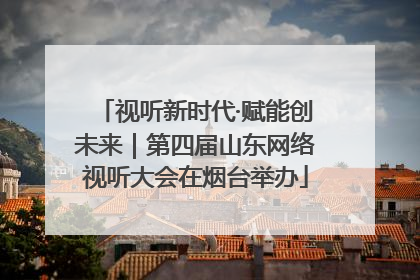 视听新时代·赋能创未来｜第四届山东网络视听大会在烟台举办