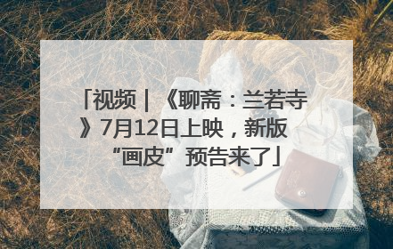 视频｜《聊斋：兰若寺》7月12日上映，新版“画皮”预告来了