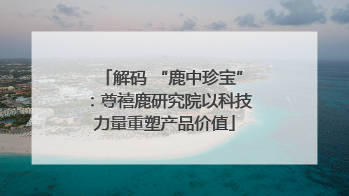 解码 “鹿中珍宝”：尊禧鹿研究院以科技力量重塑产品价值