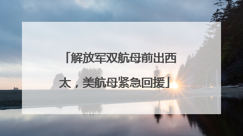 解放军双航母前出西太，美航母紧急回援