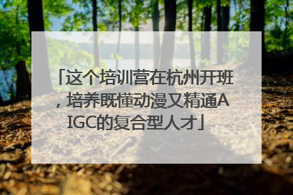 这个培训营在杭州开班，培养既懂动漫又精通AIGC的复合型人才