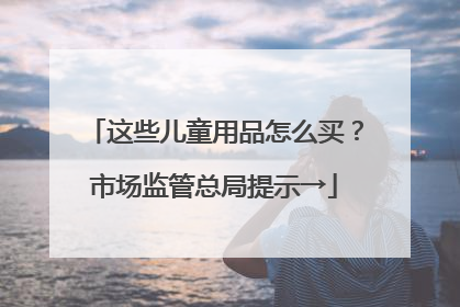 这些儿童用品怎么买？市场监管总局提示→