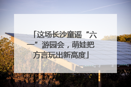 这场长沙童谣“六一”游园会，萌娃把方言玩出新高度