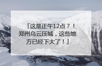 这是正午12点？！郑州乌云压城，这些地方已经下大了！