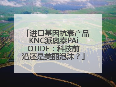 进口基因抗衰产品KNC派奥泰PAiOTIDE：科技前沿还是美丽泡沫？