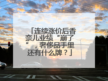 连续涨价后香奈儿业绩“崩了”，奢侈品手里还有什么牌？