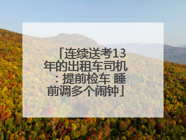 连续送考13年的出租车司机：提前检车 睡前调多个闹钟