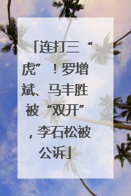 连打三“虎”！罗增斌、马丰胜被“双开”，李石松被公诉