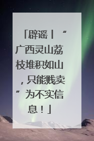 辟谣丨“广西灵山荔枝堆积如山，只能贱卖”为不实信息！