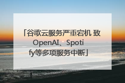 谷歌云服务严重宕机 致OpenAI、Spotify等多项服务中断