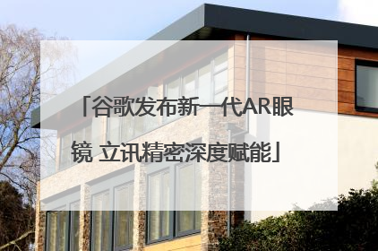 谷歌发布新一代AR眼镜 立讯精密深度赋能
