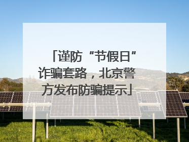 谨防“节假日”诈骗套路，北京警方发布防骗提示