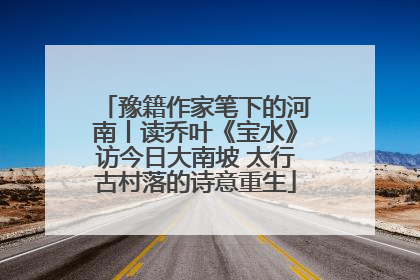 豫籍作家笔下的河南丨读乔叶《宝水》访今日大南坡 太行古村落的诗意重生