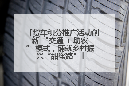 货车积分推广活动创新 “交通 + 助农” 模式，铺就乡村振兴“甜蜜路”
