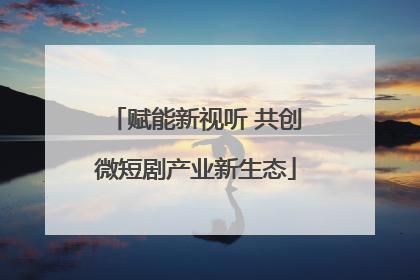 赋能新视听 共创微短剧产业新生态