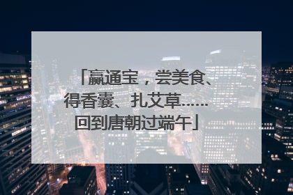 赢通宝，尝美食、得香囊、扎艾草……回到唐朝过端午