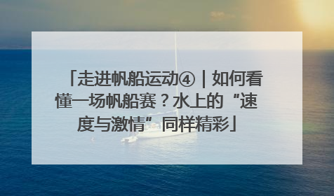 走进帆船运动④｜如何看懂一场帆船赛？水上的“速度与激情”同样精彩