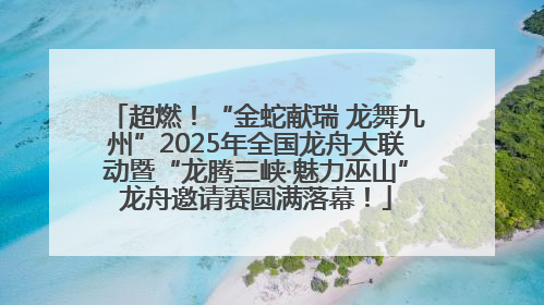 超燃！“金蛇献瑞 龙舞九州”2025年全国龙舟大联动暨“龙腾三峡·魅力巫山”龙舟邀请赛圆满落幕！