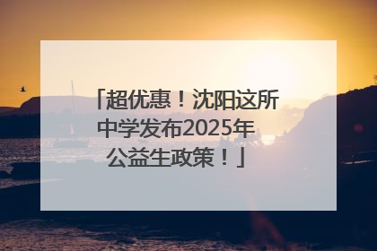 超优惠！沈阳这所中学发布2025年公益生政策！
