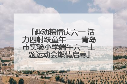 趣动粽情庆六一 活力四射跃童年——青岛市实验小学端午六一主题运动会燃情启幕