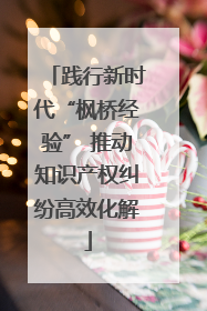 践行新时代“枫桥经验” 推动知识产权纠纷高效化解