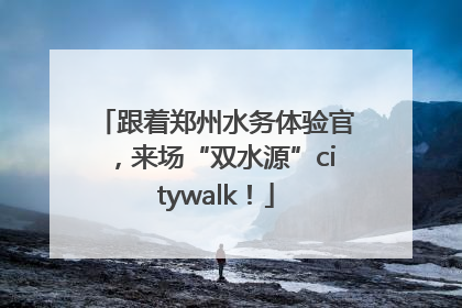 跟着郑州水务体验官，来场“双水源”citywalk！