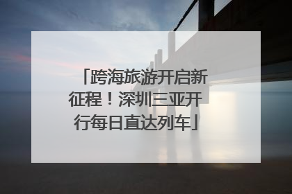 跨海旅游开启新征程！深圳三亚开行每日直达列车